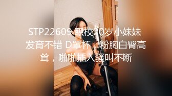 STP22609 职校20岁小妹妹 发育不错 D罩杯，粉胸白臀高耸，啪啪插入骚叫不断