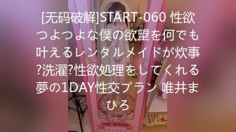 [无码破解]START-060 性欲つよつよな僕の欲望を何でも叶えるレンタルメイドが炊事?洗濯?性欲処理をしてくれる夢の1DAY性交プラン 唯井まひろ