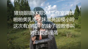 猥琐眼镜KK哥SM工作室调教啪啪美乳虎牙妹漂亮国模小玲这次有点猛干的妹子嗷嗷惨叫对白变态淫荡