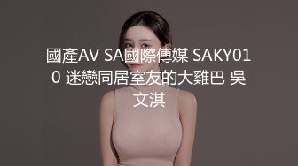 國產AV SA國際傳媒 SAKY010 迷戀同居室友的大雞巴 吳文淇