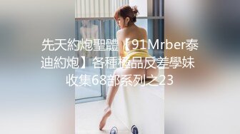 先天約炮聖體【91Mrber泰迪約炮】各種極品反差學妹 收集68部系列之23