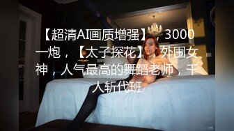 【超清AI画质增强】，3000一炮，【太子探花】，外围女神，人气最高的舞蹈老师，千人斩代班