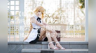 【明星颜值19岁无敌美妞】清纯长相，爆乳D罩杯，一线天粉穴，新视角特写，超近特写揉搓肥穴，娇喘嗲嗲很好听