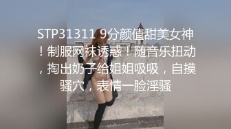 STP31311 9分颜值甜美女神！制服网袜诱惑！随音乐扭动，掏出奶子给姐姐吸吸，自摸骚穴，表情一脸淫骚