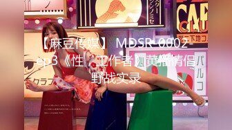 【麻豆传媒】 MDSR-0002-ep3《性，工作者》黄播情侣野战实录