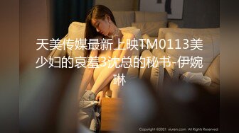 天美传媒最新上映TM0113美少妇的哀羞3沈总的秘书-伊婉琳