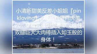 小清新甜美反差小姐姐『pinkloving』✿极品粉嫩白虎美穴，穿着内裤阴部摩擦，擒住双腿巨大大肉棒插入如玉般的身体！