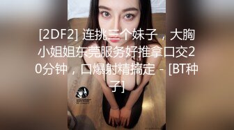 [2DF2] 连挑三个妹子，大胸小姐姐东莞服务好推拿口交20分钟，口爆射精搞定 - [BT种子]