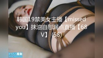 韩国19禁美女主播【missedyou】抹油自慰漏点直播【68V】 (58)