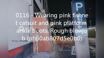 0116 - Wearing pink fishnet catsuit and pink platform ankle boots. Rough blowjob (ph60ab807d5e0b0)