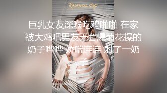 巨乳女友深喉吃鸡啪啪 在家被大鸡吧男友无套爆菊花操的奶子哗哗 娇喘连连 射了一奶子