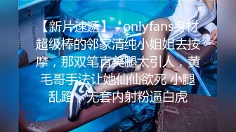 【新片速遞】   onlyfans身材超级棒的邻家清纯小姐姐去按摩，那双笔直美腿太引人，黄毛哥手法让她仙仙欲死 小腿乱蹬，无套内射粉逼白虎